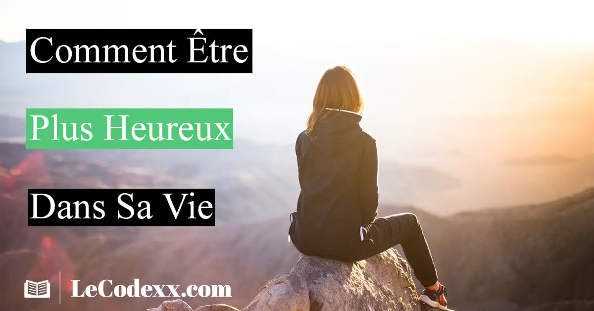 Comment être heureux dans sa vie écrit en blanc et le logo du site lecodexx.com sur un arriéré plan d'une vue magnifique au-dessus d'une montagne et une fille qui contemple la nature