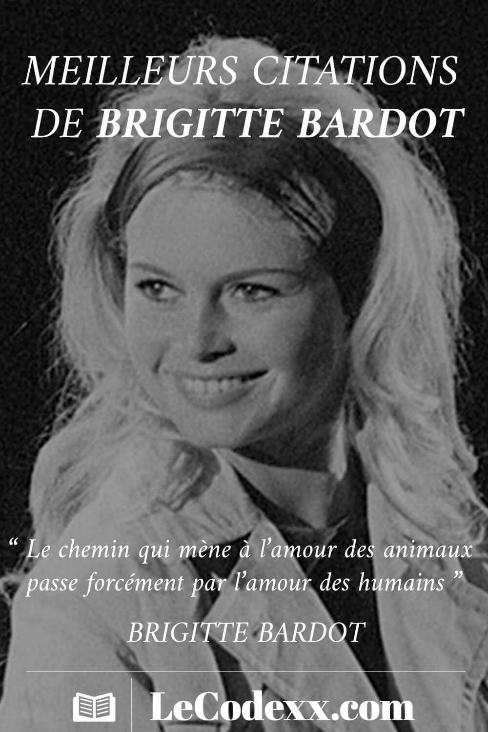 Meilleurs Citations de Brigitte ardot “Le chemin qui mène à l'amour des animaux passe forcément par l'amour des humains.” Brigitte Bardot lecodexx.com écrit en blanc sur un arriére plan d'une photo de Bridgitte Bardot en noir et blanc de 1961