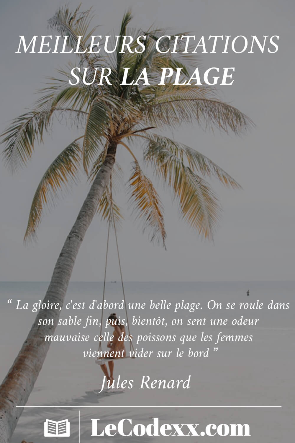 meilleurs citaitons sur la plage “ La gloire, c'est d'abord une belle plage. On se roule dans son sable fin, puis, bientôt, on sent une odeur mauvaise celle des poissons que les femmes viennent vider sur le bord ” - Jules Renard lecodexx.com écrit en blanc sur un arrirére plan d'une photo de d'une plage et d'un palmier